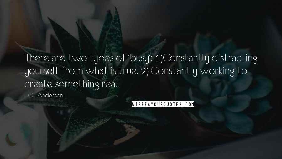 Oli Anderson Quotes: There are two types of 'busy': 1)Constantly distracting yourself from what is true. 2) Constantly working to create something real.