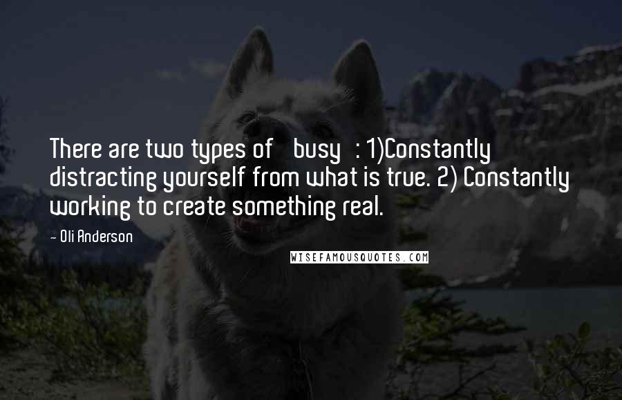 Oli Anderson Quotes: There are two types of 'busy': 1)Constantly distracting yourself from what is true. 2) Constantly working to create something real.