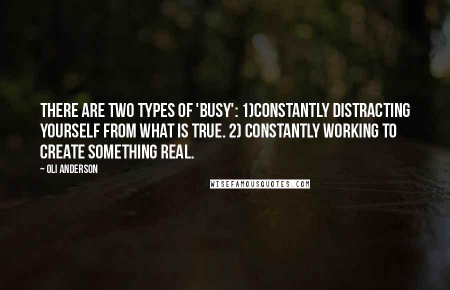 Oli Anderson Quotes: There are two types of 'busy': 1)Constantly distracting yourself from what is true. 2) Constantly working to create something real.