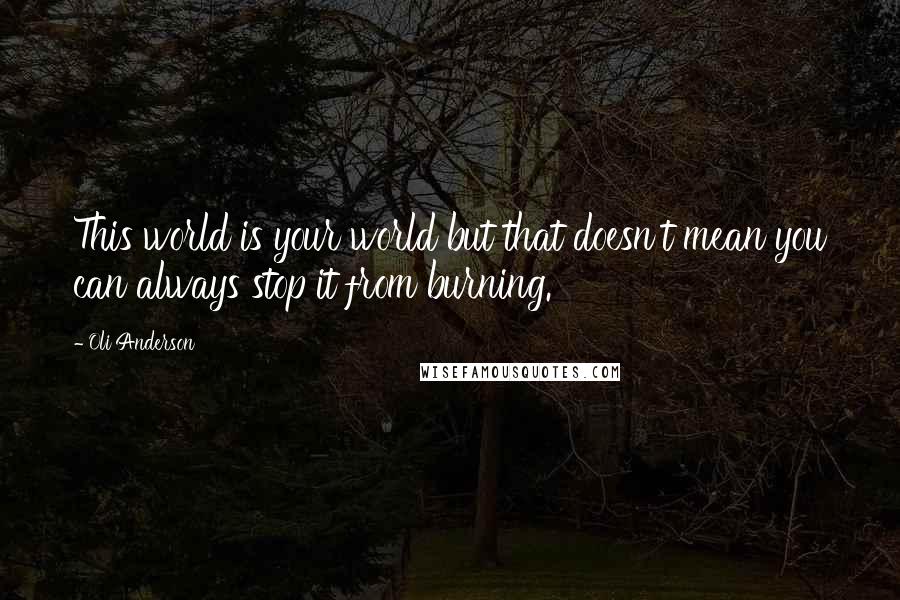 Oli Anderson Quotes: This world is your world but that doesn't mean you can always stop it from burning.