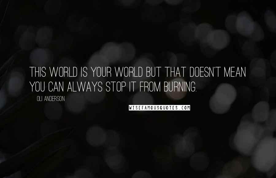 Oli Anderson Quotes: This world is your world but that doesn't mean you can always stop it from burning.