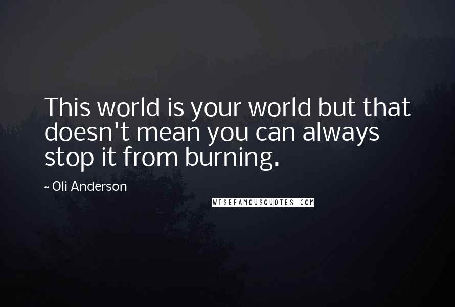 Oli Anderson Quotes: This world is your world but that doesn't mean you can always stop it from burning.