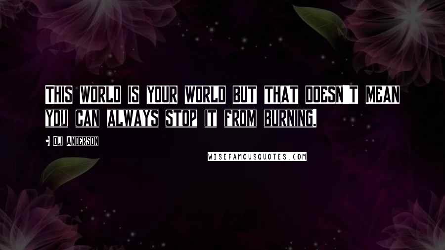 Oli Anderson Quotes: This world is your world but that doesn't mean you can always stop it from burning.