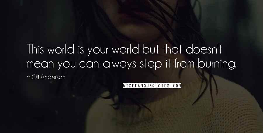 Oli Anderson Quotes: This world is your world but that doesn't mean you can always stop it from burning.