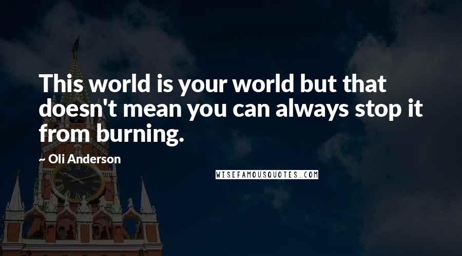 Oli Anderson Quotes: This world is your world but that doesn't mean you can always stop it from burning.