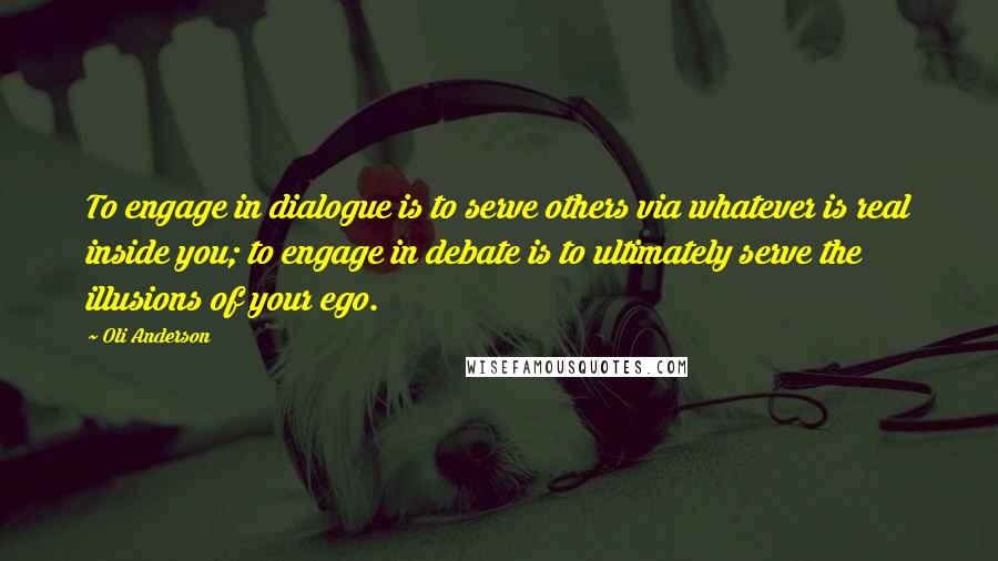 Oli Anderson Quotes: To engage in dialogue is to serve others via whatever is real inside you; to engage in debate is to ultimately serve the illusions of your ego.