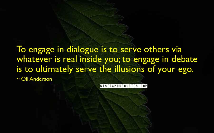 Oli Anderson Quotes: To engage in dialogue is to serve others via whatever is real inside you; to engage in debate is to ultimately serve the illusions of your ego.