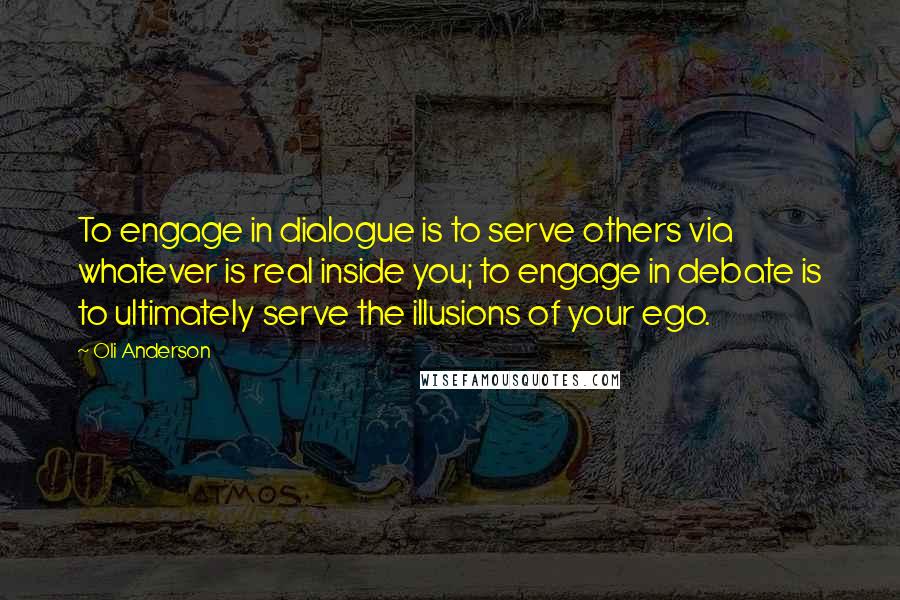 Oli Anderson Quotes: To engage in dialogue is to serve others via whatever is real inside you; to engage in debate is to ultimately serve the illusions of your ego.