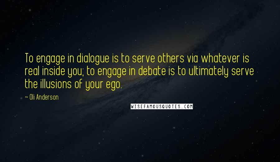 Oli Anderson Quotes: To engage in dialogue is to serve others via whatever is real inside you; to engage in debate is to ultimately serve the illusions of your ego.