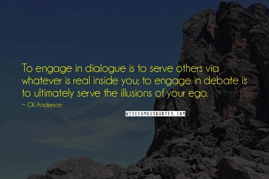 Oli Anderson Quotes: To engage in dialogue is to serve others via whatever is real inside you; to engage in debate is to ultimately serve the illusions of your ego.