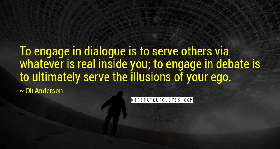 Oli Anderson Quotes: To engage in dialogue is to serve others via whatever is real inside you; to engage in debate is to ultimately serve the illusions of your ego.