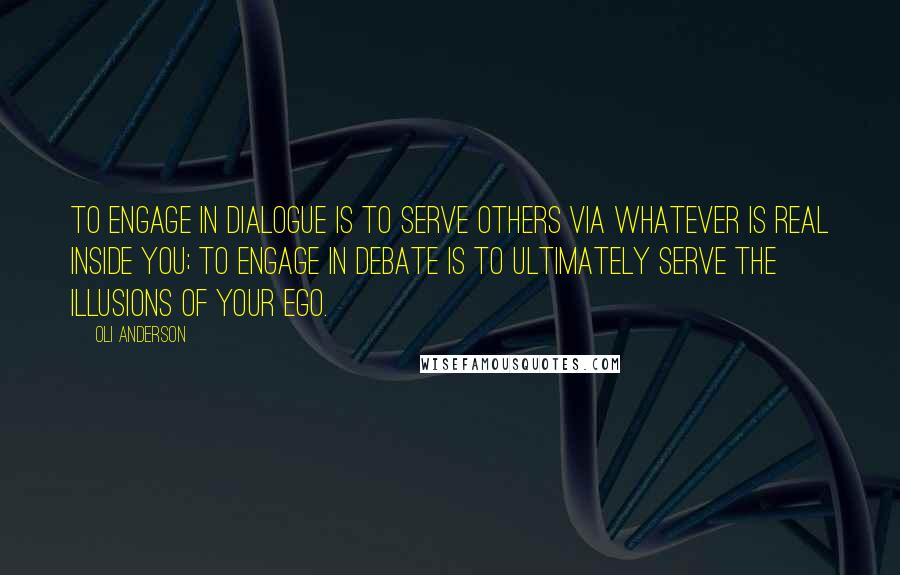 Oli Anderson Quotes: To engage in dialogue is to serve others via whatever is real inside you; to engage in debate is to ultimately serve the illusions of your ego.