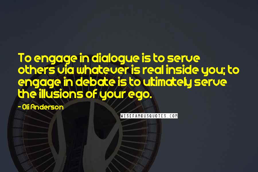 Oli Anderson Quotes: To engage in dialogue is to serve others via whatever is real inside you; to engage in debate is to ultimately serve the illusions of your ego.
