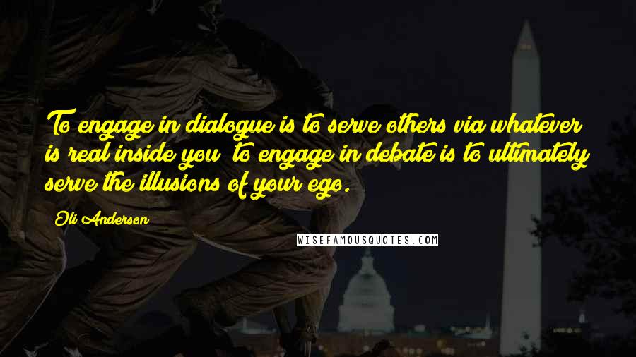 Oli Anderson Quotes: To engage in dialogue is to serve others via whatever is real inside you; to engage in debate is to ultimately serve the illusions of your ego.