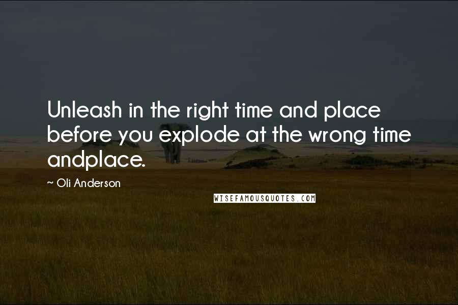 Oli Anderson Quotes: Unleash in the right time and place before you explode at the wrong time andplace.