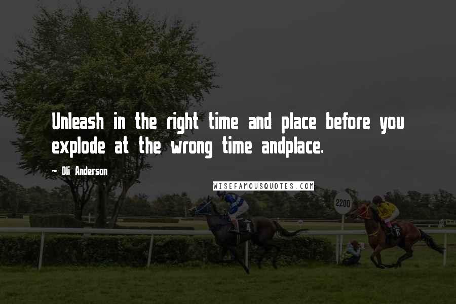 Oli Anderson Quotes: Unleash in the right time and place before you explode at the wrong time andplace.