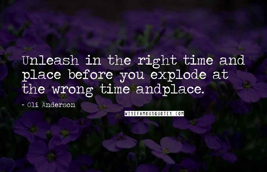Oli Anderson Quotes: Unleash in the right time and place before you explode at the wrong time andplace.