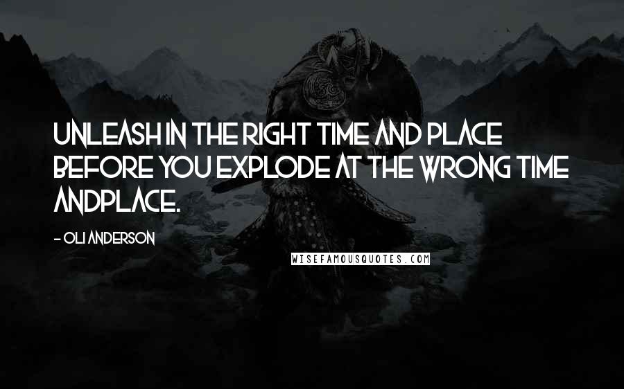 Oli Anderson Quotes: Unleash in the right time and place before you explode at the wrong time andplace.