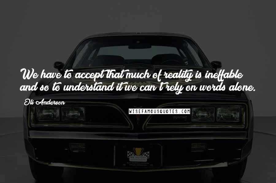 Oli Anderson Quotes: We have to accept that much of reality is ineffable and so to understand it we can't rely on words alone.