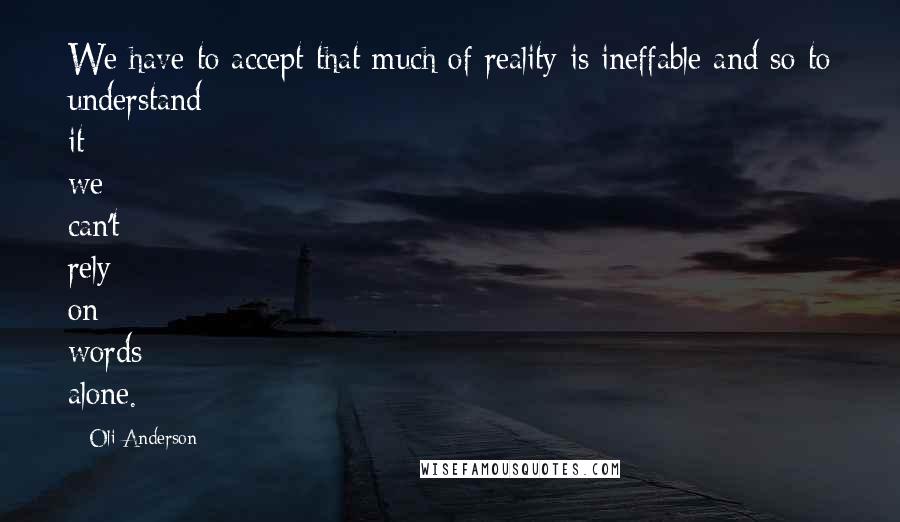 Oli Anderson Quotes: We have to accept that much of reality is ineffable and so to understand it we can't rely on words alone.