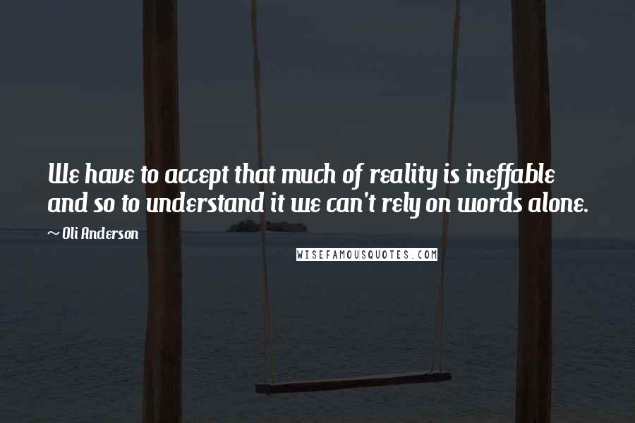 Oli Anderson Quotes: We have to accept that much of reality is ineffable and so to understand it we can't rely on words alone.