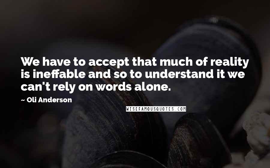 Oli Anderson Quotes: We have to accept that much of reality is ineffable and so to understand it we can't rely on words alone.