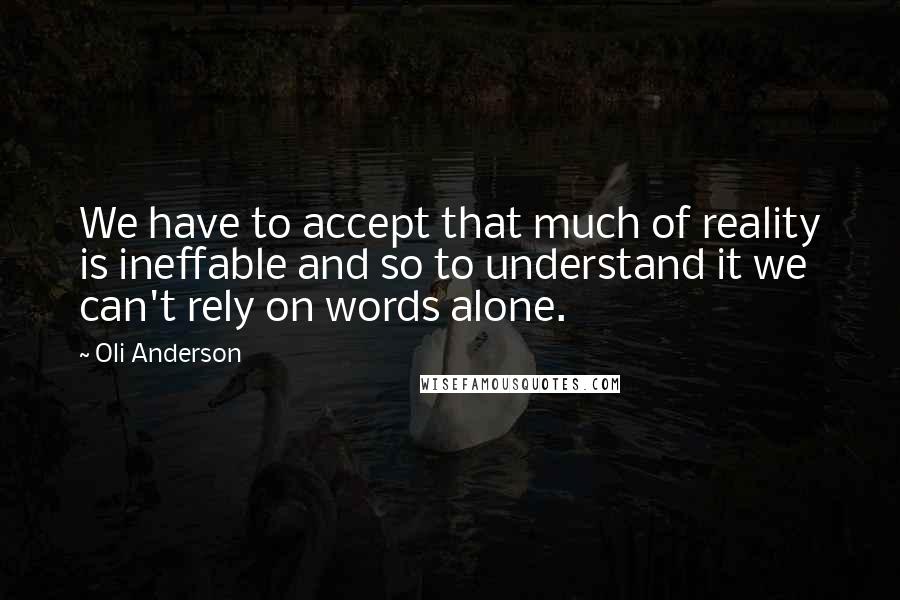 Oli Anderson Quotes: We have to accept that much of reality is ineffable and so to understand it we can't rely on words alone.