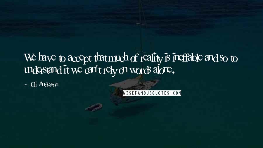 Oli Anderson Quotes: We have to accept that much of reality is ineffable and so to understand it we can't rely on words alone.