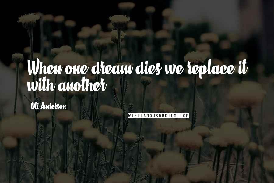 Oli Anderson Quotes: When one dream dies we replace it with another.