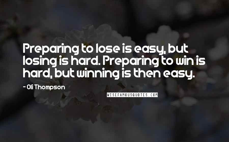 Oli Thompson Quotes: Preparing to lose is easy, but losing is hard. Preparing to win is hard, but winning is then easy.