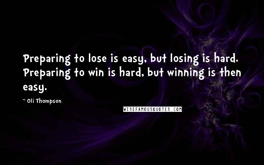 Oli Thompson Quotes: Preparing to lose is easy, but losing is hard. Preparing to win is hard, but winning is then easy.