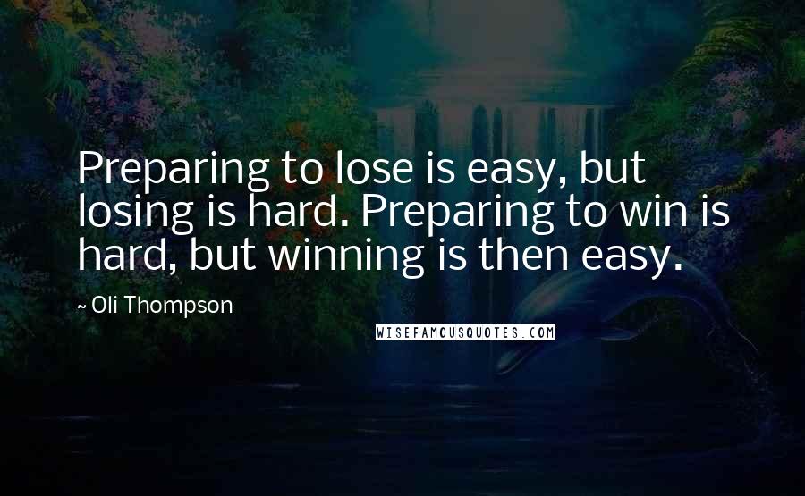 Oli Thompson Quotes: Preparing to lose is easy, but losing is hard. Preparing to win is hard, but winning is then easy.