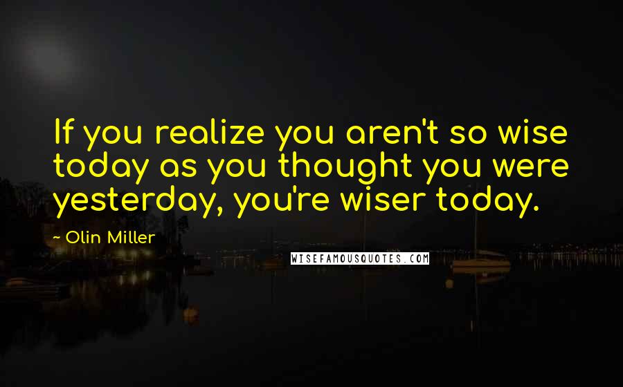 Olin Miller Quotes: If you realize you aren't so wise today as you thought you were yesterday, you're wiser today.