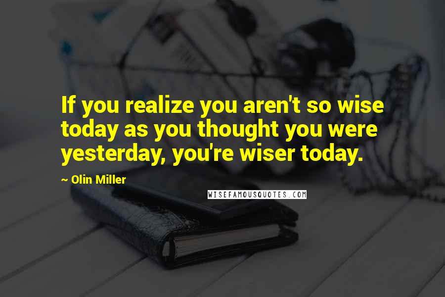 Olin Miller Quotes: If you realize you aren't so wise today as you thought you were yesterday, you're wiser today.
