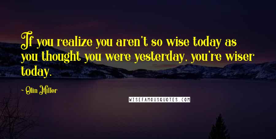 Olin Miller Quotes: If you realize you aren't so wise today as you thought you were yesterday, you're wiser today.