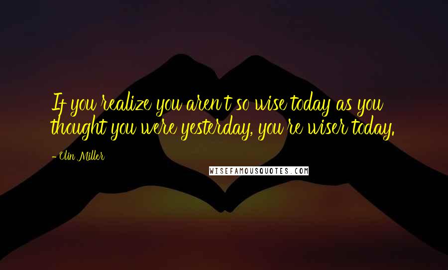 Olin Miller Quotes: If you realize you aren't so wise today as you thought you were yesterday, you're wiser today.