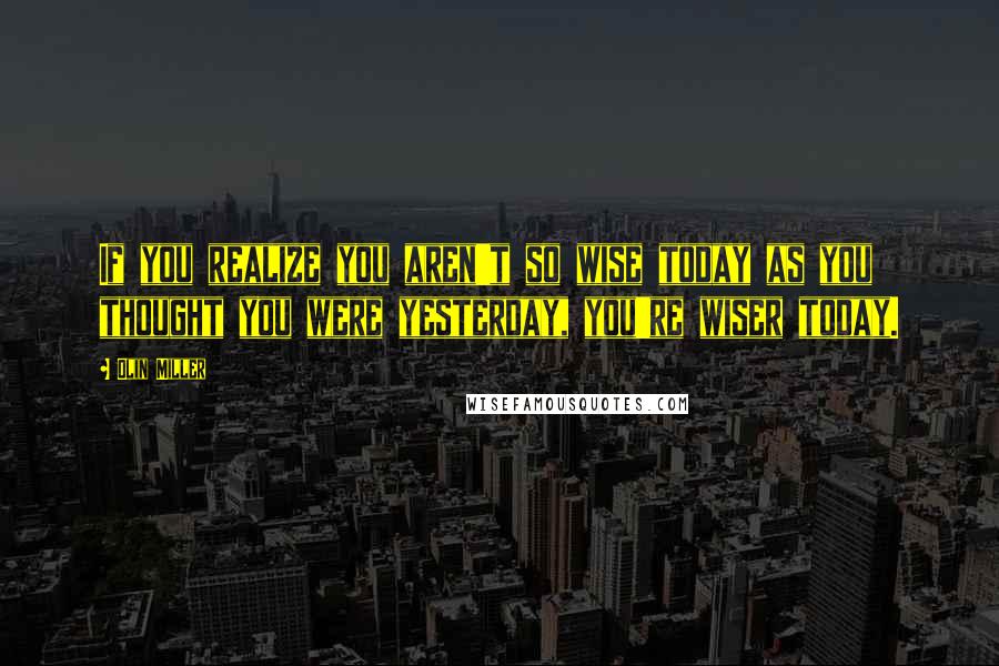 Olin Miller Quotes: If you realize you aren't so wise today as you thought you were yesterday, you're wiser today.