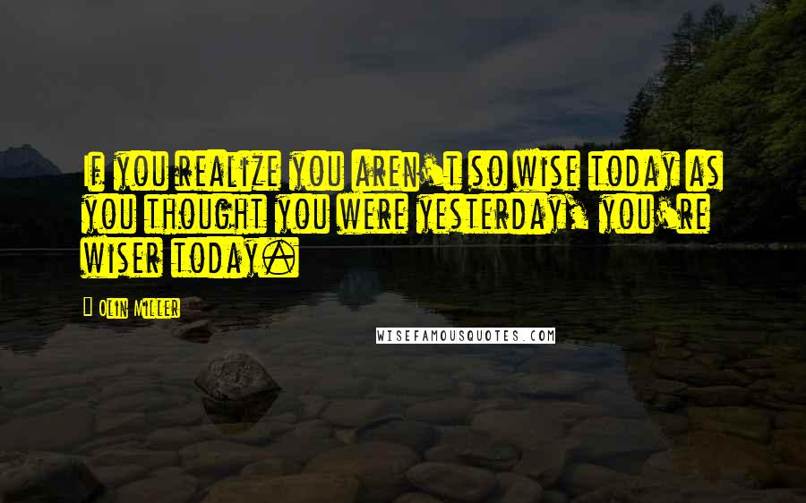 Olin Miller Quotes: If you realize you aren't so wise today as you thought you were yesterday, you're wiser today.