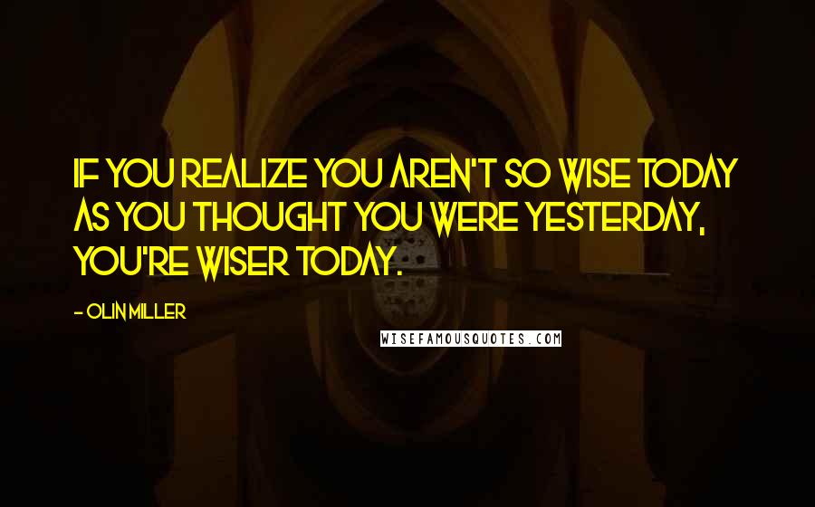 Olin Miller Quotes: If you realize you aren't so wise today as you thought you were yesterday, you're wiser today.