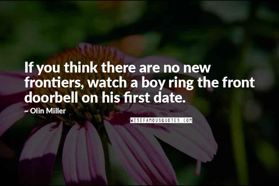 Olin Miller Quotes: If you think there are no new frontiers, watch a boy ring the front doorbell on his first date.