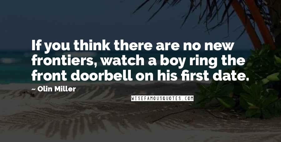 Olin Miller Quotes: If you think there are no new frontiers, watch a boy ring the front doorbell on his first date.