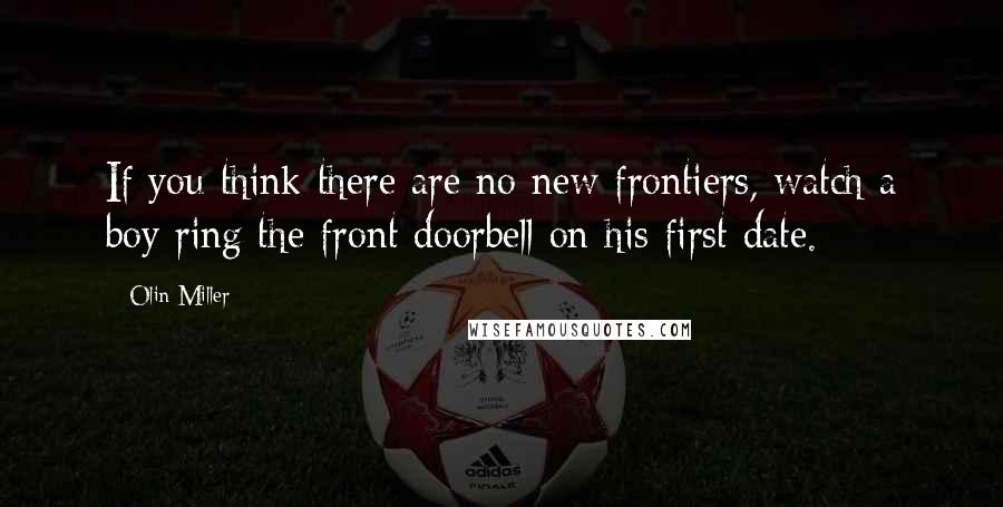 Olin Miller Quotes: If you think there are no new frontiers, watch a boy ring the front doorbell on his first date.