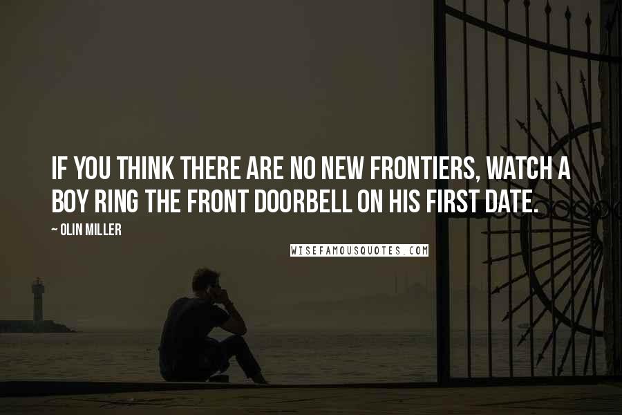 Olin Miller Quotes: If you think there are no new frontiers, watch a boy ring the front doorbell on his first date.