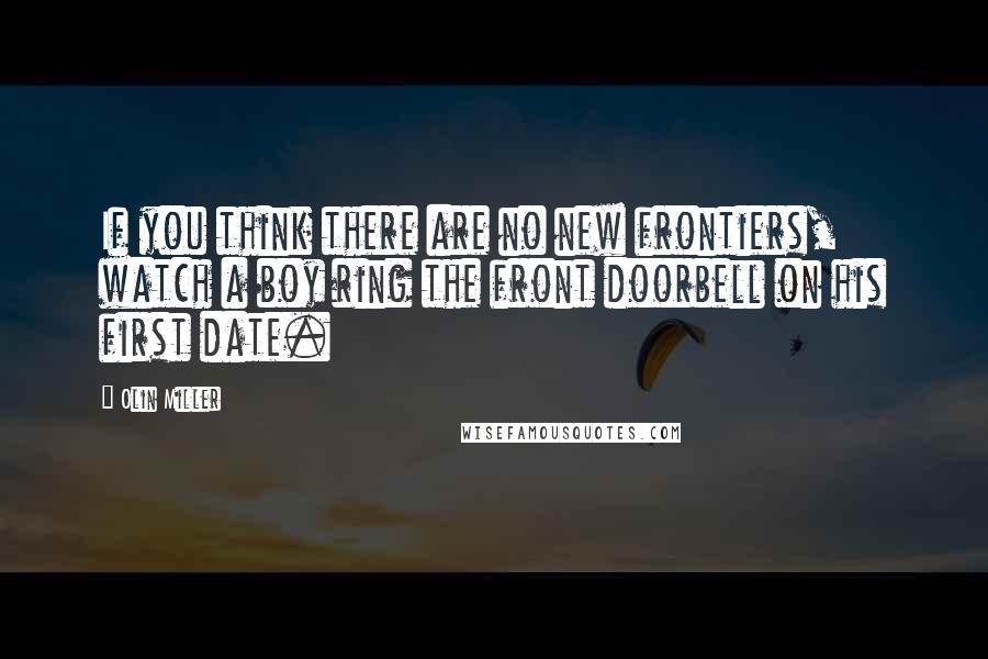 Olin Miller Quotes: If you think there are no new frontiers, watch a boy ring the front doorbell on his first date.