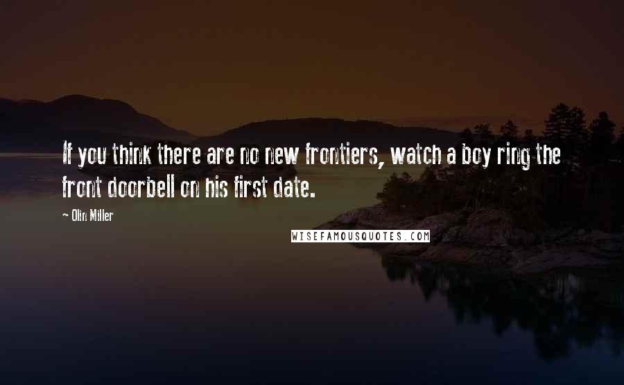 Olin Miller Quotes: If you think there are no new frontiers, watch a boy ring the front doorbell on his first date.