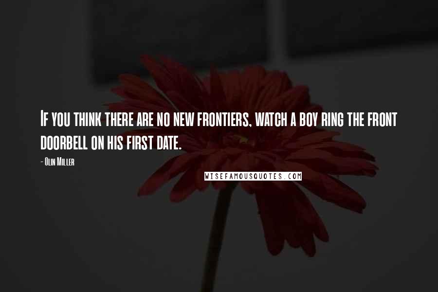 Olin Miller Quotes: If you think there are no new frontiers, watch a boy ring the front doorbell on his first date.