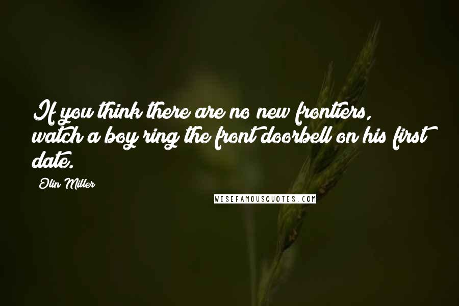 Olin Miller Quotes: If you think there are no new frontiers, watch a boy ring the front doorbell on his first date.
