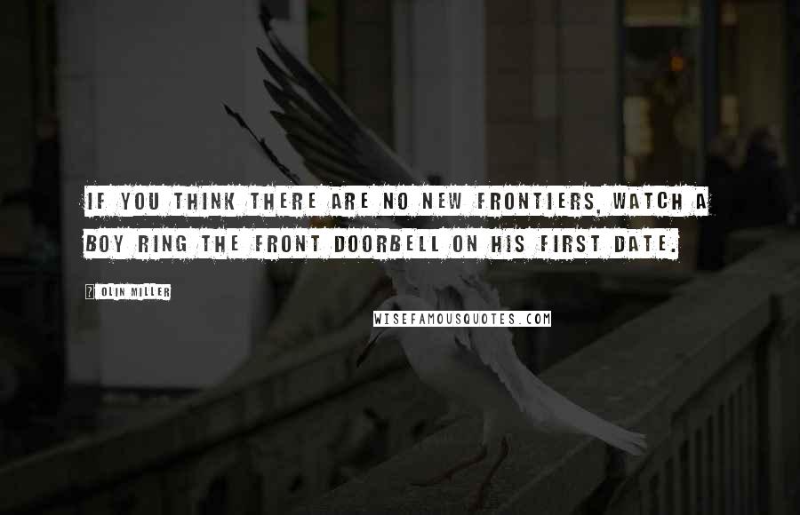 Olin Miller Quotes: If you think there are no new frontiers, watch a boy ring the front doorbell on his first date.