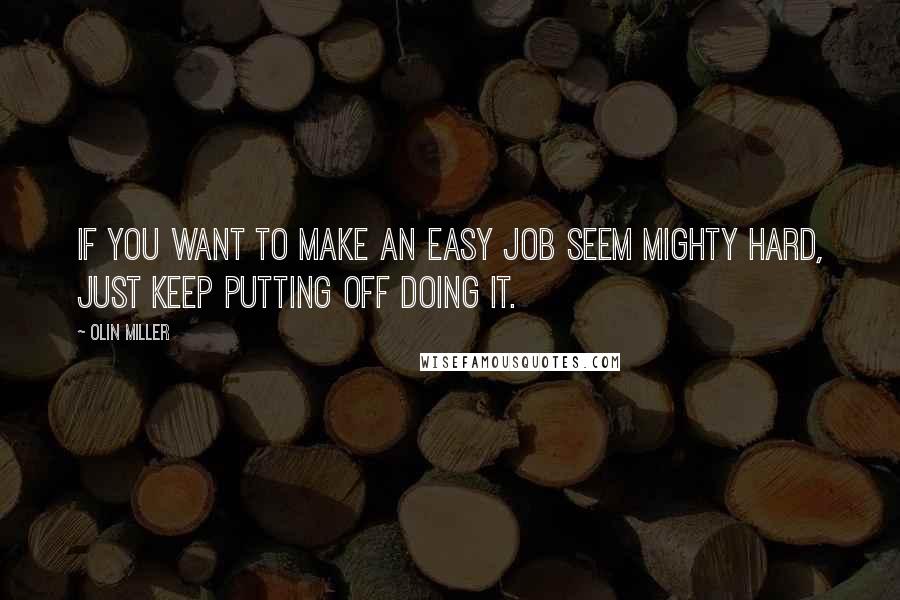 Olin Miller Quotes: If you want to make an easy job seem mighty hard, just keep putting off doing it.