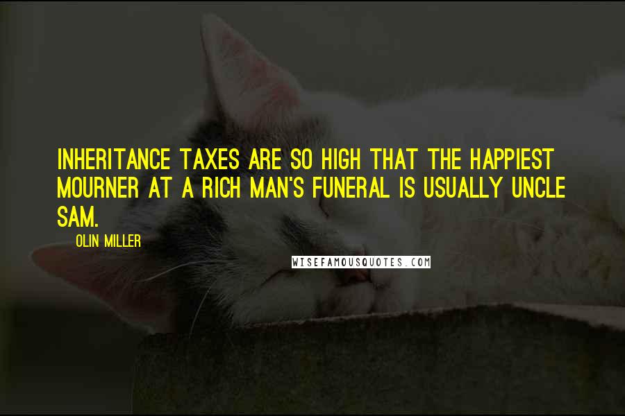 Olin Miller Quotes: Inheritance taxes are so high that the happiest mourner at a rich man's funeral is usually Uncle Sam.